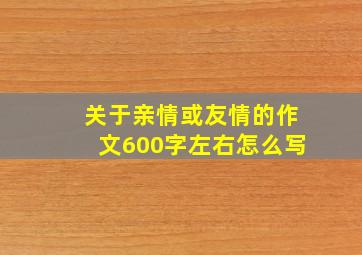 关于亲情或友情的作文600字左右怎么写