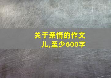 关于亲情的作文儿,至少600字