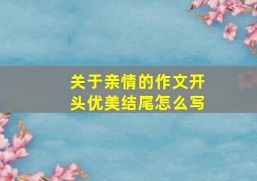 关于亲情的作文开头优美结尾怎么写