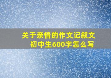 关于亲情的作文记叙文初中生600字怎么写