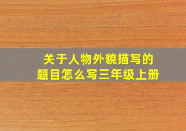 关于人物外貌描写的题目怎么写三年级上册