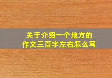 关于介绍一个地方的作文三百字左右怎么写