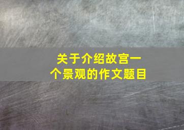 关于介绍故宫一个景观的作文题目