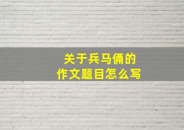 关于兵马俑的作文题目怎么写