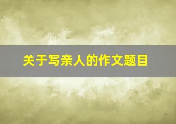 关于写亲人的作文题目