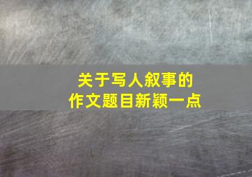 关于写人叙事的作文题目新颖一点