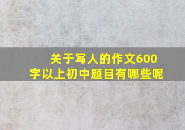 关于写人的作文600字以上初中题目有哪些呢