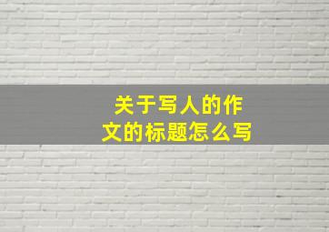 关于写人的作文的标题怎么写