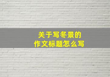 关于写冬景的作文标题怎么写