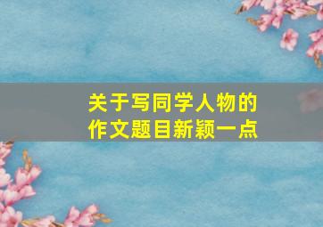 关于写同学人物的作文题目新颖一点