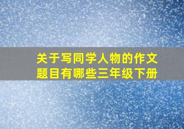 关于写同学人物的作文题目有哪些三年级下册