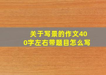 关于写景的作文400字左右带题目怎么写