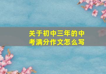 关于初中三年的中考满分作文怎么写