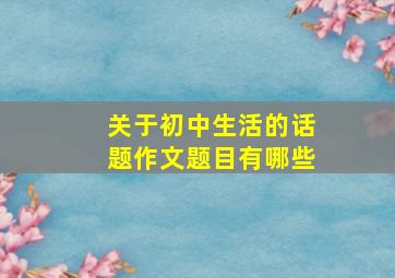 关于初中生活的话题作文题目有哪些