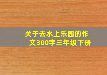 关于去水上乐园的作文300字三年级下册