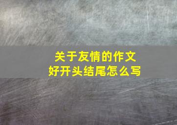 关于友情的作文好开头结尾怎么写