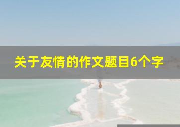 关于友情的作文题目6个字