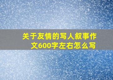 关于友情的写人叙事作文600字左右怎么写