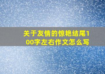 关于友情的惊艳结尾100字左右作文怎么写