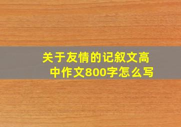 关于友情的记叙文高中作文800字怎么写