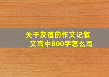 关于友谊的作文记叙文高中800字怎么写