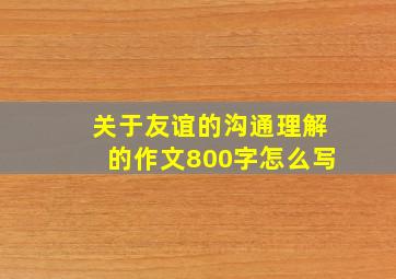 关于友谊的沟通理解的作文800字怎么写