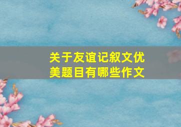 关于友谊记叙文优美题目有哪些作文