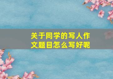 关于同学的写人作文题目怎么写好呢