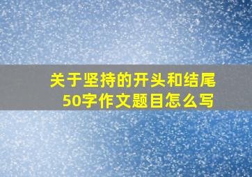 关于坚持的开头和结尾50字作文题目怎么写