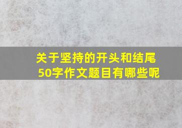 关于坚持的开头和结尾50字作文题目有哪些呢