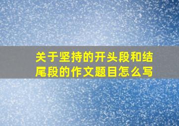 关于坚持的开头段和结尾段的作文题目怎么写