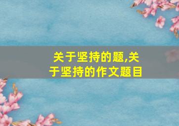 关于坚持的题,关于坚持的作文题目