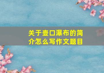 关于壶口瀑布的简介怎么写作文题目