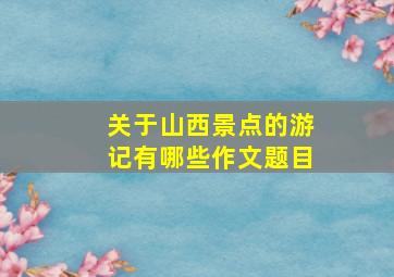 关于山西景点的游记有哪些作文题目