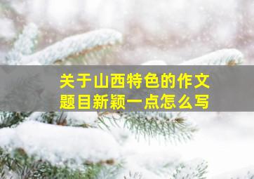 关于山西特色的作文题目新颖一点怎么写