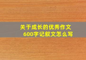 关于成长的优秀作文600字记叙文怎么写