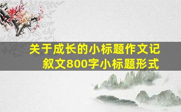 关于成长的小标题作文记叙文800字小标题形式