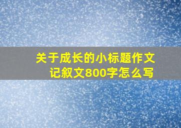 关于成长的小标题作文记叙文800字怎么写