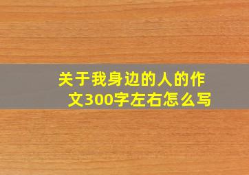 关于我身边的人的作文300字左右怎么写