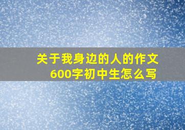 关于我身边的人的作文600字初中生怎么写