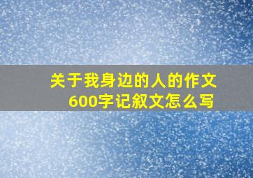 关于我身边的人的作文600字记叙文怎么写