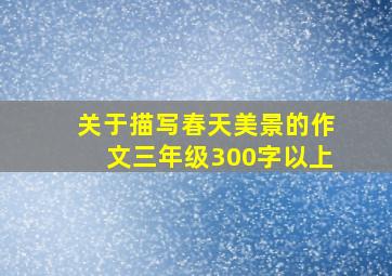 关于描写春天美景的作文三年级300字以上