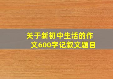 关于新初中生活的作文600字记叙文题目