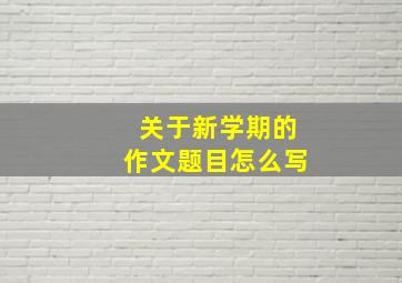 关于新学期的作文题目怎么写