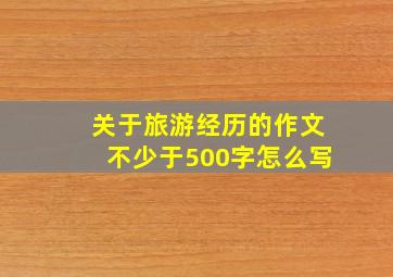 关于旅游经历的作文不少于500字怎么写