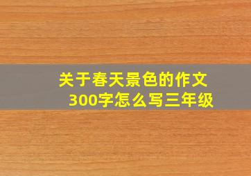 关于春天景色的作文300字怎么写三年级