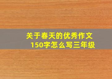 关于春天的优秀作文150字怎么写三年级