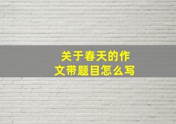 关于春天的作文带题目怎么写