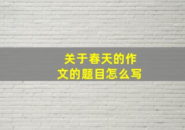 关于春天的作文的题目怎么写