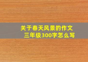 关于春天风景的作文三年级300字怎么写